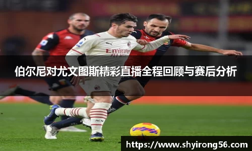 伯尔尼对尤文图斯精彩直播全程回顾与赛后分析
