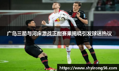 广岛三箭与河床激战正酣赛果揭晓引发球迷热议