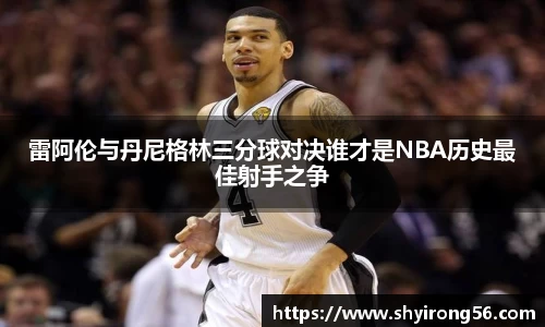 雷阿伦与丹尼格林三分球对决谁才是NBA历史最佳射手之争