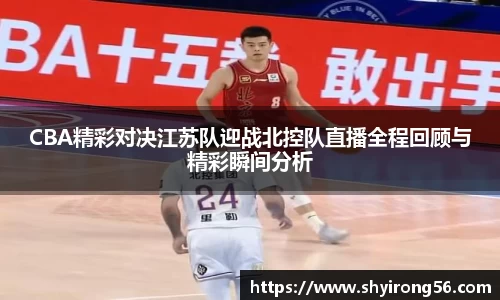 CBA精彩对决江苏队迎战北控队直播全程回顾与精彩瞬间分析