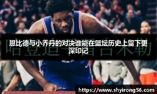 恩比德与小乔丹的对决谁能在篮坛历史上留下更深印记